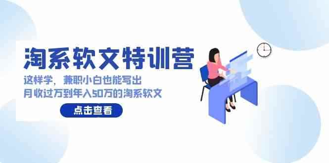 （9588期）淘系软文特训营：这样学，兼职小白也能写出月收过万到年入50万的淘系软文-咩咩网络