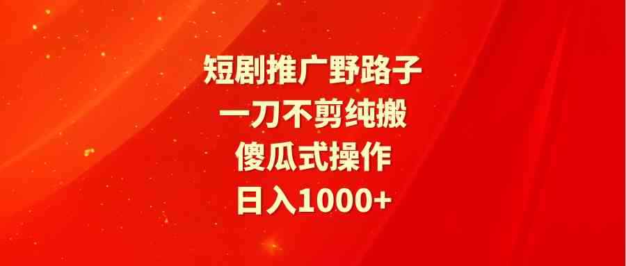 （9586期）短剧推广野路子，一刀不剪纯搬运，傻瓜式操作，日入1000+-咩咩网络