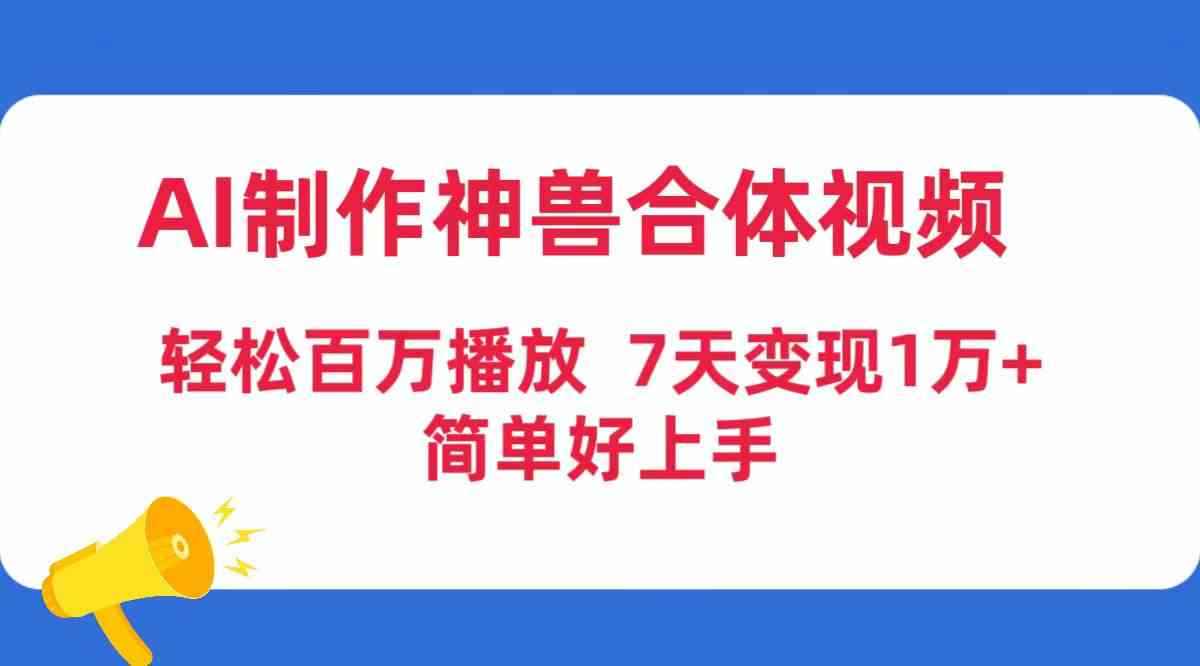 （9600期）AI制作神兽合体视频，轻松百万播放，七天变现1万+，简单好上手-咩咩网络