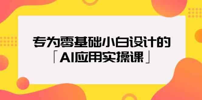 （9578期）专为零基础小白设计的「AI应用实操课」-咩咩网络