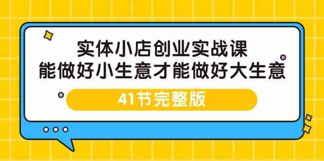 （9574期）实体小店创业实战课，能做好小生意才能做好大生意-41节完整版-咩咩网络