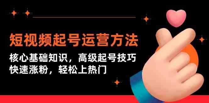 （9562期）短视频起号运营方法：核心基础知识，高级起号技巧，快速涨粉，轻松上热门-咩咩网络