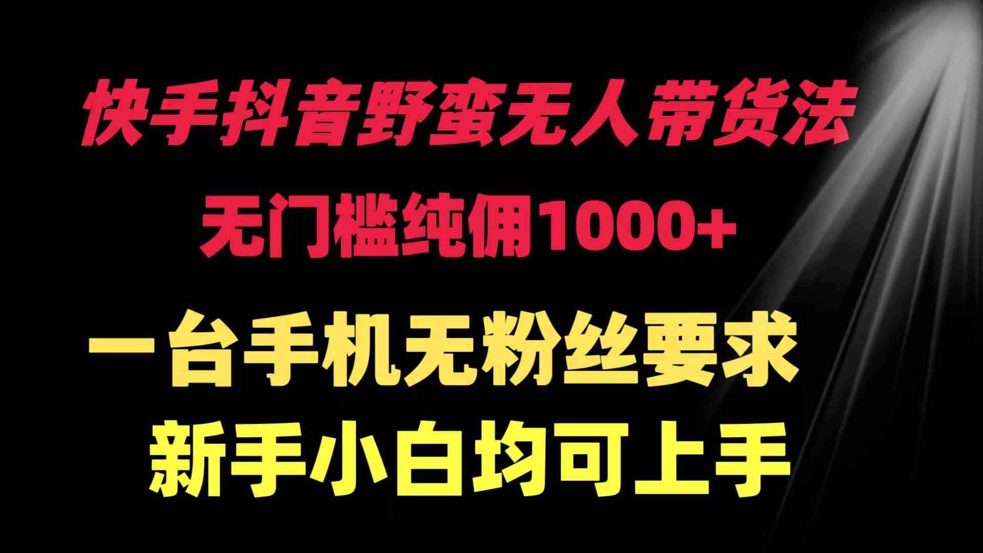 （9552期）快手抖音野蛮无人带货法 无门槛纯佣1000+ 一台手机无粉丝要求新手小白…-咩咩网络