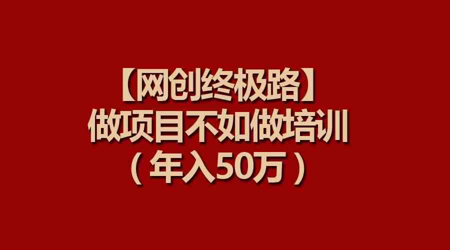 （9550期）【网创终极路】做项目不如做项目培训，年入50万-咩咩网络
