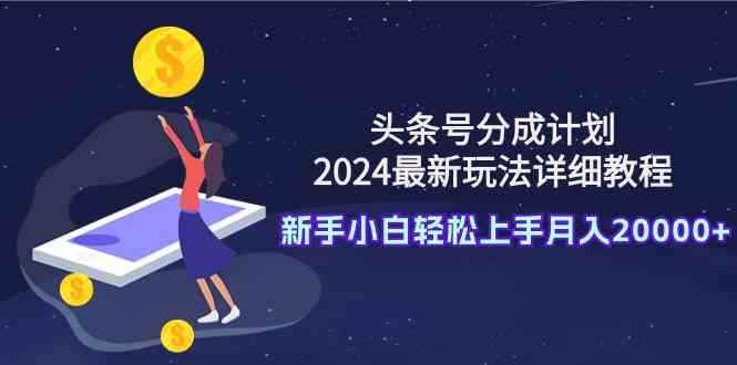 （9530期）头条号分成计划：2024最新玩法详细教程，新手小白轻松上手月入20000+-咩咩网络