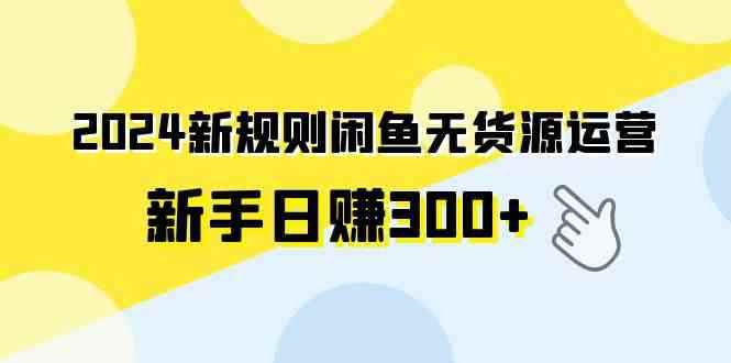 （9522期）2024新规则闲鱼无货源运营新手日赚300+-咩咩网络
