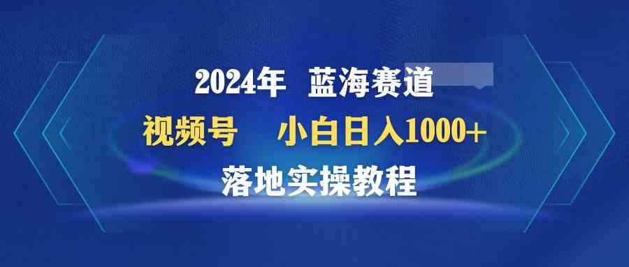（9515期）2024年蓝海赛道 视频号  小白日入1000+ 落地实操教程-咩咩网络