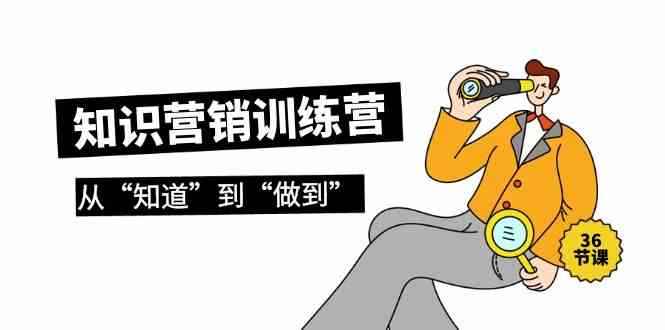 （9512期）知识营销训练营·实操班，从“知道”到“做到”（36节课）-咩咩网络