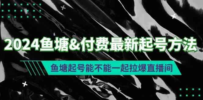 （9507期）2024鱼塘&付费最新起号方法：鱼塘起号能不能一起拉爆直播间-咩咩网络