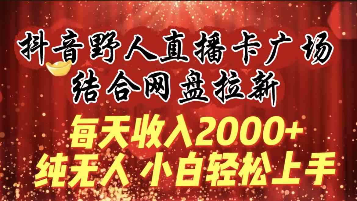 （9504期）每天收入2000+，抖音野人直播卡广场，结合网盘拉新，纯无人，小白轻松上手-咩咩网络