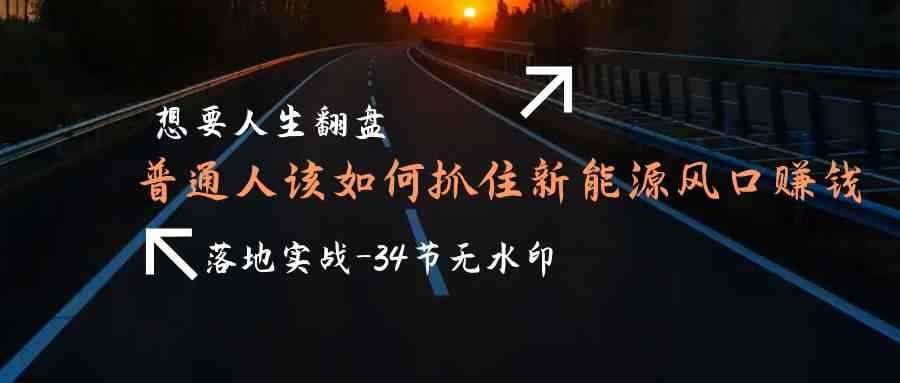 （9499期）想要人生翻盘，普通人如何抓住新能源风口赚钱，落地实战案例课-34节无水印-咩咩网络