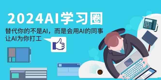 （9494期）2024-AI-学习圈：替代你的不是AI，而是会用AI的同事，让AI为你打工-咩咩网络