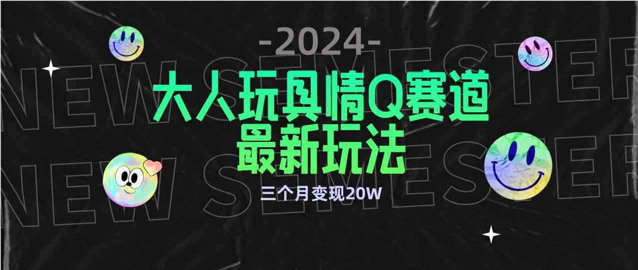 （9490期）全新大人玩具情Q赛道合规新玩法 零投入 不封号流量多渠道变现 3个月变现20W-咩咩网络