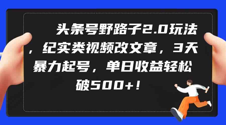 （9488期）头条号野路子2.0玩法，纪实类视频改文章，3天暴力起号，单日收益轻松破500+-咩咩网络