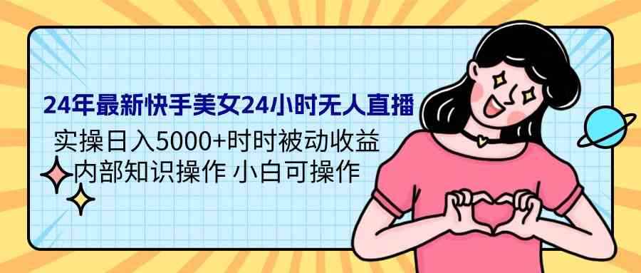 （9480期）24年最新快手美女24小时无人直播 实操日入5000+时时被动收益 内部知识操…-咩咩网络