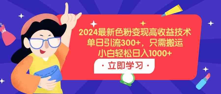 （9480期）2024最新色粉变现高收益技术，单日引流300+，只需搬运，小白轻松日入1000+-咩咩网络