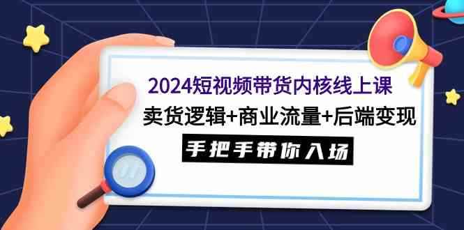 （9471期）2024短视频带货内核线上课：卖货逻辑+商业流量+后端变现，手把手带你入场-咩咩网络