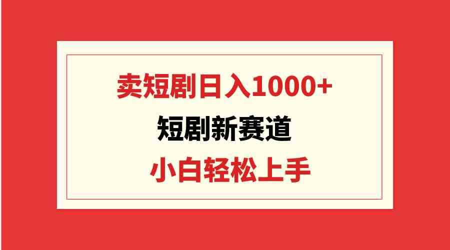 （9467期）短剧新赛道：卖短剧日入1000+，小白轻松上手，可批量-咩咩网络
