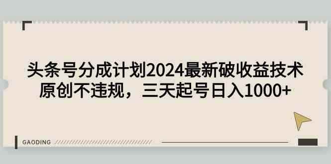 （9455期）头条号分成计划2024最新破收益技术，原创不违规，三天起号日入1000+-咩咩网络
