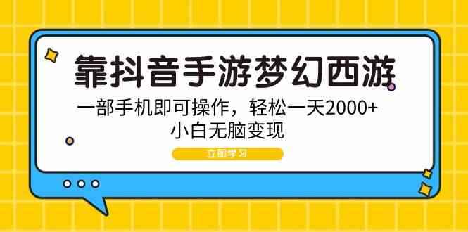 （9452期）靠抖音手游梦幻西游，一部手机即可操作，轻松一天2000+，小白无脑变现-咩咩网络