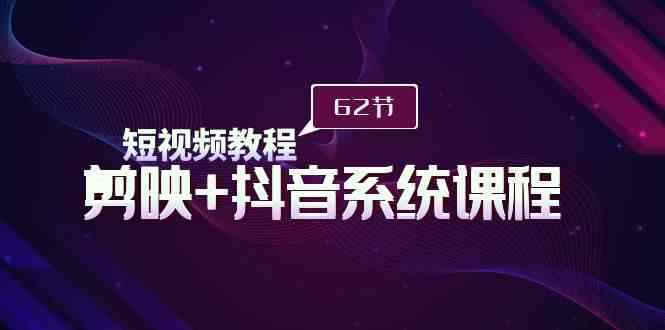 （9410期）短视频教程之剪映+抖音系统课程，剪映全系统教学（62节课）-咩咩网络