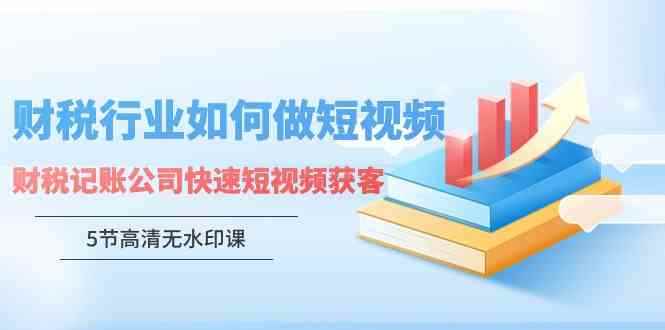 （9394期）财税行业怎样做短视频，财税记账公司快速短视频获客（5节高清无水印课）-咩咩网络