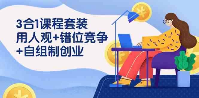 （9392期）3 合1课程套装，用人观+错位竞争+自组 制创业（43节课）-咩咩网络