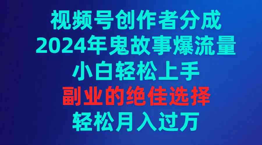 （9385期）视频号创作者分成，2024年鬼故事爆流量，小白轻松上手，副业的绝佳选择…-咩咩网络