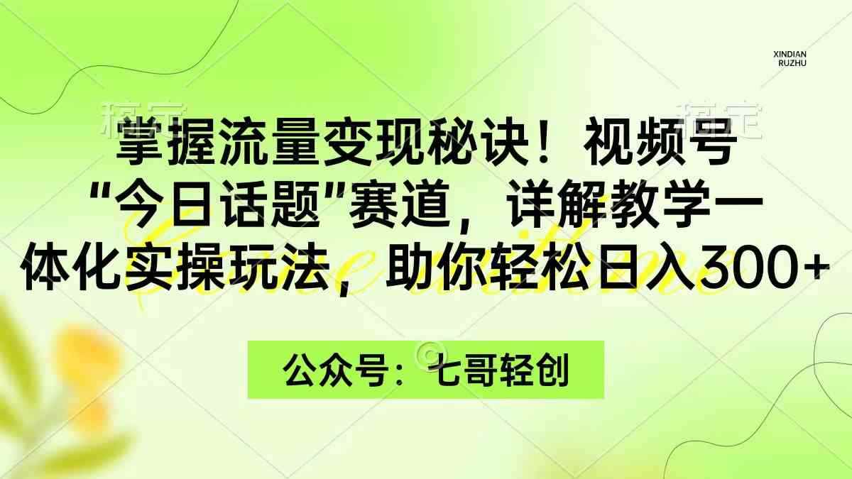 （9437期）掌握流量变现秘诀！视频号“今日话题”赛道，一体化实操玩法，助你日入300+-咩咩网络