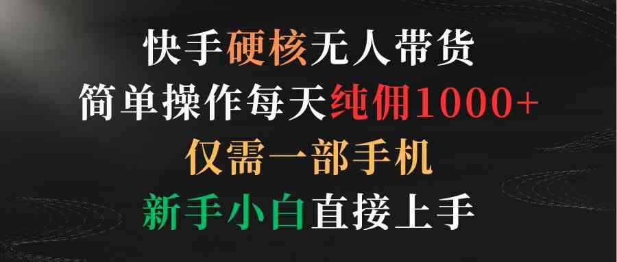 （9475期）快手硬核无人带货，简单操作每天纯佣1000+,仅需一部手机，新手小白直接上手-咩咩网络