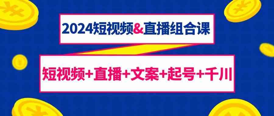 （9426期）2024短视频&直播组合课：短视频+直播+文案+起号+千川（67节课）-咩咩网络