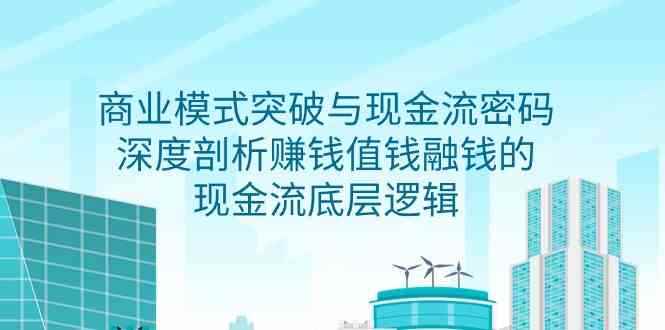 （9422期）商业模式 突破与现金流密码，深度剖析赚钱值钱融钱的现金流底层逻辑-无水印-咩咩网络