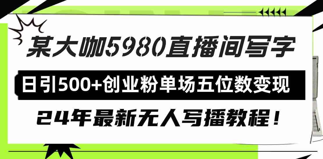（9416期）直播间写写字日引500+创业粉，24年最新无人写播教程！单场五位数变现-咩咩网络