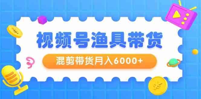 （9371期）视频号渔具带货，混剪带货月入6000+，起号剪辑选品带货-咩咩网络