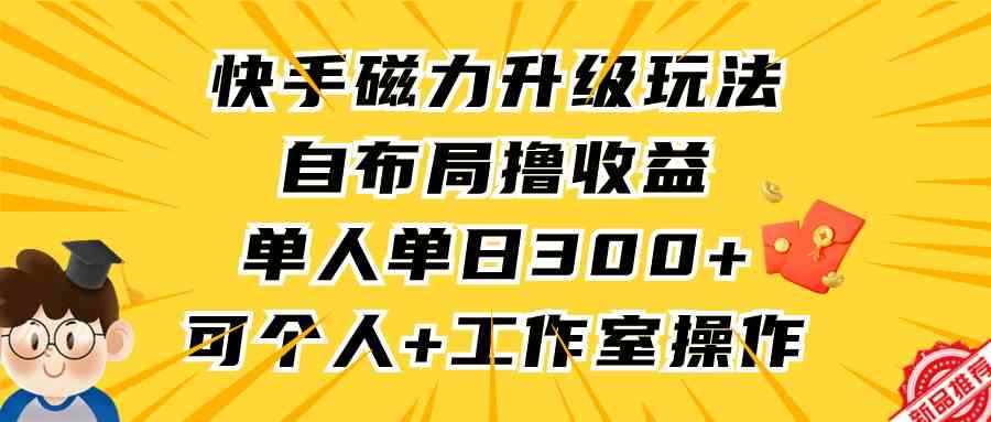 （9368期）快手磁力升级玩法，自布局撸收益，单人单日300+，个人工作室均可操作-咩咩网络