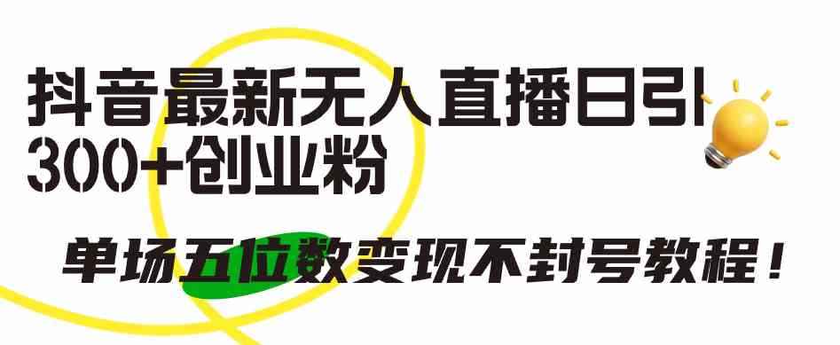 （9366期）抖音最新无人直播日引300+创业粉，单场五位数变现不封号教程！-咩咩网络