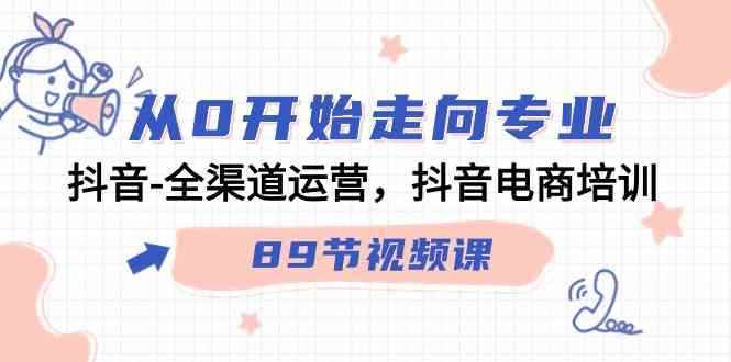 （9353期）从0开始走向专业，抖音-全渠道运营，抖音电商培训（89节视频课）-咩咩网络