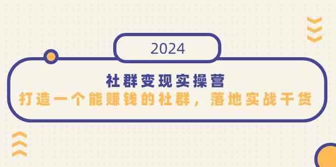 （9349期）社群变现实操营，打造一个能赚钱的社群，落地实战干货，尤其适合知识变现-咩咩网络