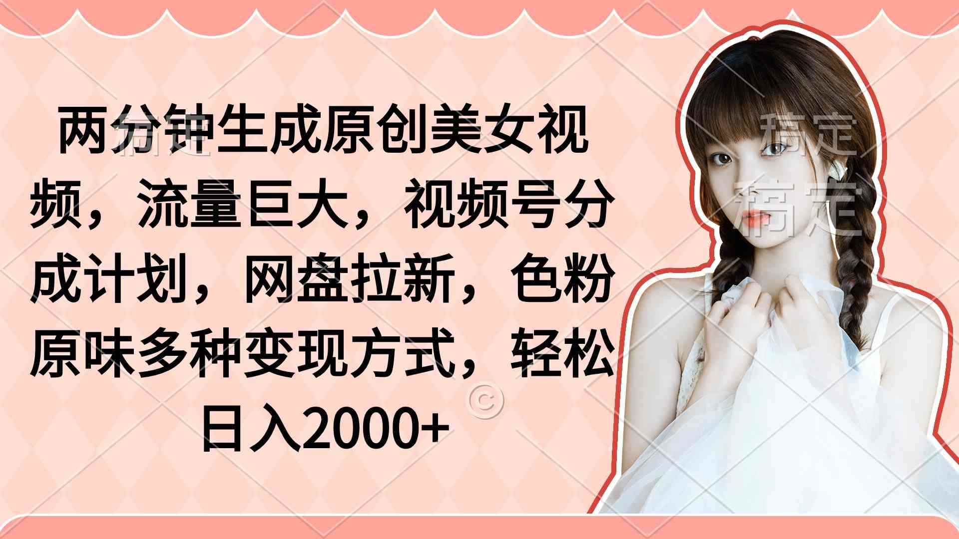（9347期）两分钟生成原创美女视频，流量巨大，视频号分成计划，网盘拉新，色粉原…-咩咩网络