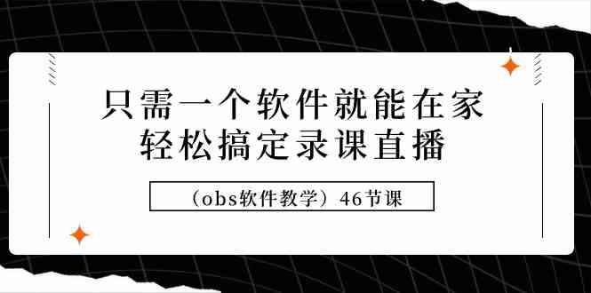 （9336期）只需一个软件就能在家轻松搞定录课直播（obs软件教学）46节课-咩咩网络
