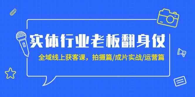 （9332期）实体行业老板翻身仗：全域-线上获客课，拍摄篇/成片实战/运营篇（20节课）-咩咩网络