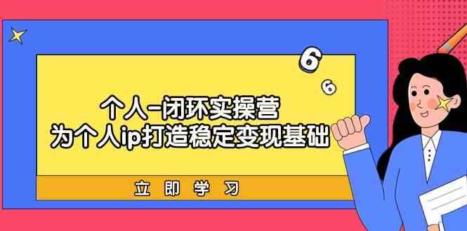 （9331期）个人-闭环实操营：为个人ip打造稳定变现基础，从价值定位/爆款打造/产品…-咩咩网络