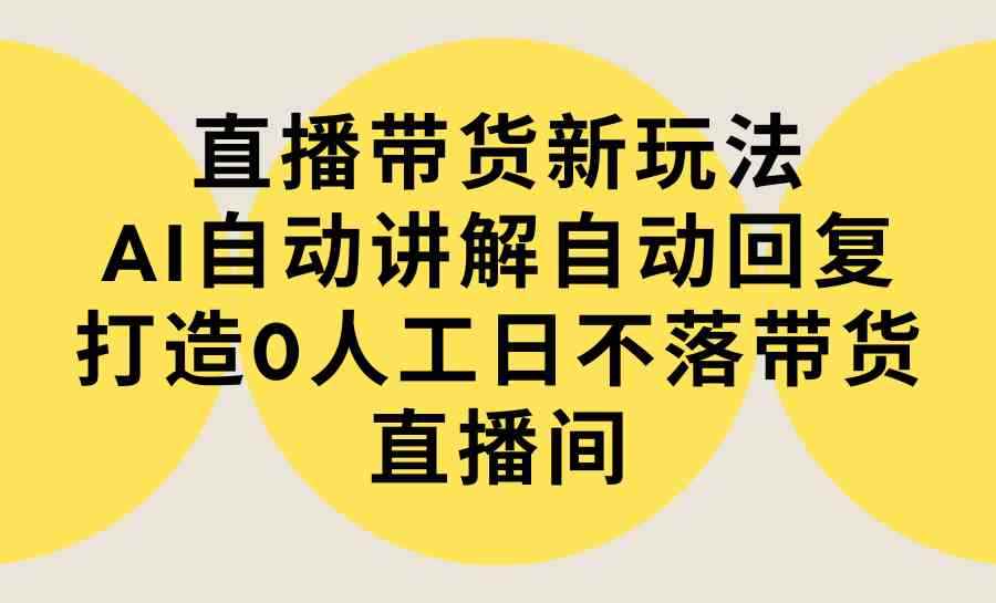 （9328期）直播带货新玩法，AI自动讲解自动回复 打造0人工日不落带货直播间-教程+软件-咩咩网络