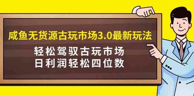 （9337期）咸鱼无货源古玩市场3.0最新玩法，轻松驾驭古玩市场，日利润轻松四位数！…-咩咩网络