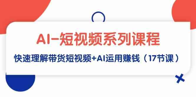 （9315期）AI-短视频系列课程，快速理解带货短视频+AI运用赚钱（17节课）-咩咩网络