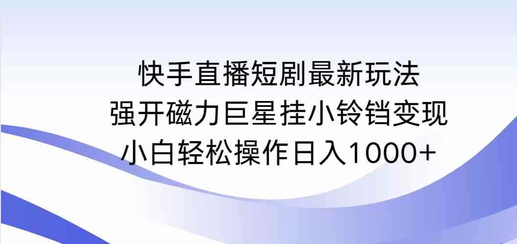 （9320期）快手直播短剧最新玩法，强开磁力巨星挂小铃铛变现，小白轻松操作日入1000+-咩咩网络