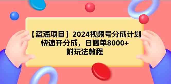 （9308期）【蓝海项目】2024视频号分成计划，快速开分成，日爆单8000+，附玩法教程-咩咩网络