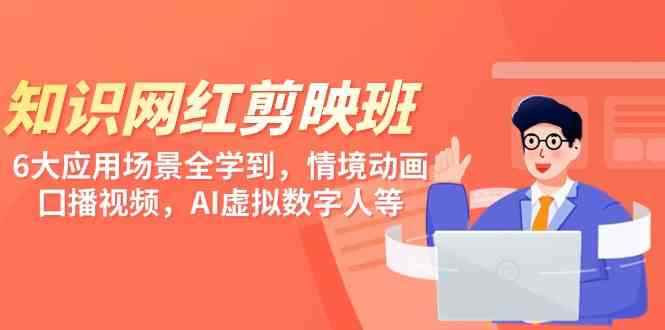 （9302期）知识 网红剪映班，6大应用 场景全学到，情境动画，囗播视频，AI虚拟数字人-咩咩网络