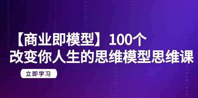 （9300期）【商业 即模型】100个-改变你人生的思维模型思维课-20节-无水印-咩咩网络