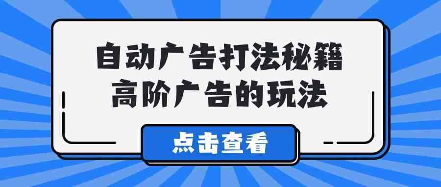（9298期）A lice自动广告打法秘籍，高阶广告的玩法-咩咩网络